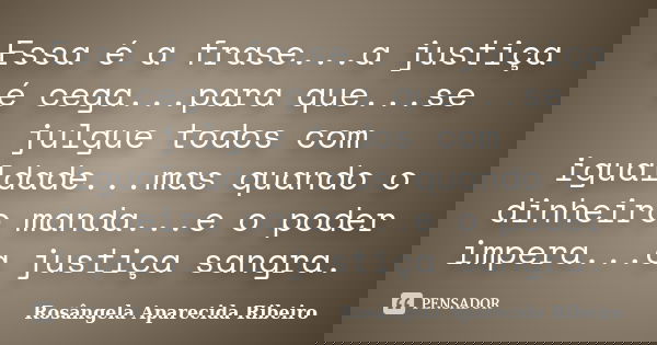 Essa é a frase...a justiça é cega...para que...se julgue todos com igualdade...mas quando o dinheiro manda...e o poder impera...a justiça sangra.... Frase de Rosângela Aparecida Ribeiro.