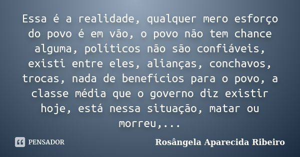 Essa é a realidade, qualquer mero esforço do povo é em vão, o povo não tem chance alguma, políticos não são confiáveis, existi entre eles, alianças, conchavos, ... Frase de Rosângela Aparecida Ribeiro.