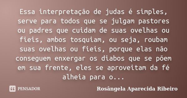 Essa interpretação de judas é simples, serve para todos que se julgam pastores ou padres que cuidam de suas ovelhas ou fieis, ambos tosquiam, ou seja, roubam su... Frase de Rosângela Aparecida Ribeiro.