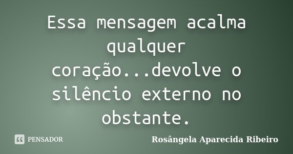 Essa mensagem acalma qualquer coração...devolve o silêncio externo no obstante.... Frase de Rosângela Aparecida Ribeiro.