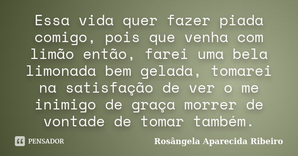 Essa vida quer fazer piada comigo, pois que venha com limão então, farei uma bela limonada bem gelada, tomarei na satisfação de ver o me inimigo de graça morrer... Frase de Rosângela Aparecida Ribeiro.