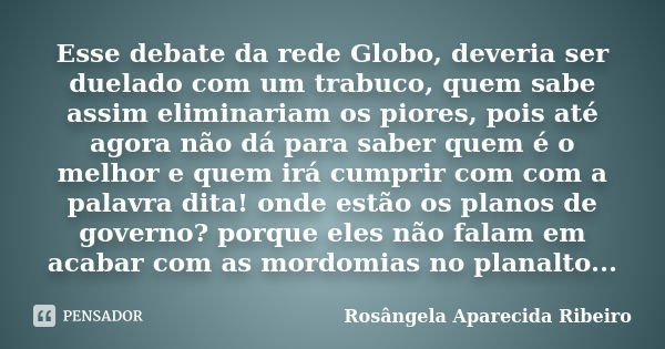 Esse debate da rede Globo, deveria ser duelado com um trabuco, quem sabe assim eliminariam os piores, pois até agora não dá para saber quem é o melhor e quem ir... Frase de Rosângela Aparecida Ribeiro.