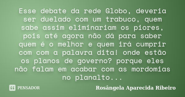 Esse debate da rede Globo, deveria ser duelado com um trabuco, quem sabe assim eliminariam os piores, pois até agora não dá para saber quem é o melhor e quem ir... Frase de Rosângela Aparecida Ribeiro.