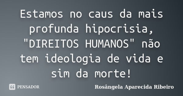 Estamos no caus da mais profunda hipocrisia, "DIREITOS HUMANOS" não tem ideologia de vida e sim da morte!... Frase de Rosângela Aparecida Ribeiro.