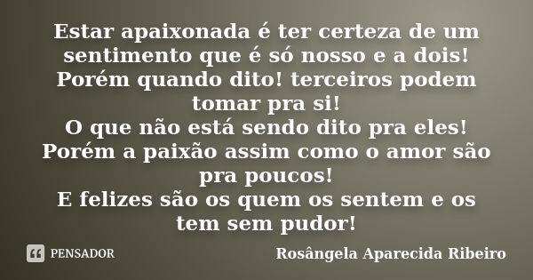 Estar apaixonada é ter certeza de um sentimento que é só nosso e a dois! Porém quando dito! terceiros podem tomar pra si! O que não está sendo dito pra eles! Po... Frase de Rosângela Aparecida Ribeiro.