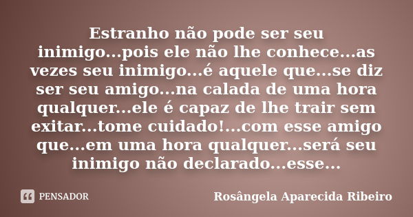 Estranho não pode ser seu inimigo...pois ele não lhe conhece...as vezes seu inimigo...é aquele que...se diz ser seu amigo...na calada de uma hora qualquer...ele... Frase de Rosângela Aparecida Ribeiro.