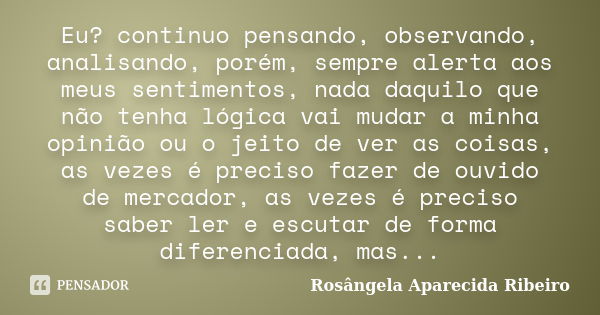 Eu? continuo pensando, observando, analisando, porém, sempre alerta aos meus sentimentos, nada daquilo que não tenha lógica vai mudar a minha opinião ou o jeito... Frase de Rosângela Aparecida Ribeiro.