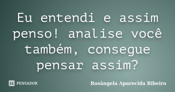 Eu entendi e assim penso! analise você também, consegue pensar assim?... Frase de Rosângela Aparecida Ribeiro.