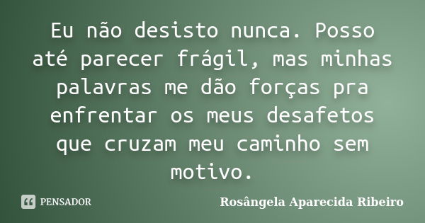 Eu não desisto nunca. Posso até parecer frágil, mas minhas palavras me dão forças pra enfrentar os meus desafetos que cruzam meu caminho sem motivo.... Frase de Rosângela Aparecida Ribeiro.