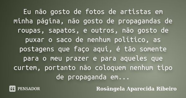 Eu não gosto de fotos de artistas em minha página, não gosto de propagandas de roupas, sapatos, e outros, não gosto de puxar o saco de nenhum político, as posta... Frase de Rosângela Aparecida Ribeiro.