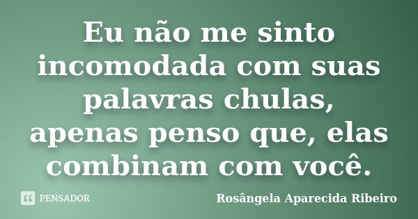 Eu não me sinto incomodada com suas palavras chulas, apenas penso que, elas combinam com você.... Frase de Rosângela Aparecida Ribeiro.