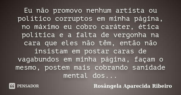 Eu não promovo nenhum artista ou político corruptos em minha página, no máximo eu cobro caráter, ética política e a falta de vergonha na cara que eles não têm, ... Frase de Rosângela Aparecida Ribeiro.