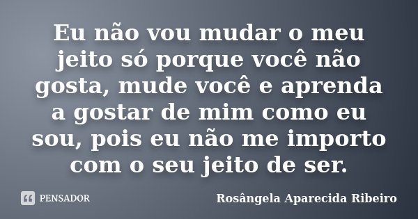 Eu não vou mudar o meu jeito só porque você não gosta, mude você e aprenda a gostar de mim como eu sou, pois eu não me importo com o seu jeito de ser.... Frase de Rosângela Aparecida Ribeiro.