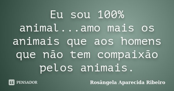 Eu sou 100% animal...amo mais os animais que aos homens que não tem compaixão pelos animais.... Frase de Rosângela Aparecida Ribeiro.