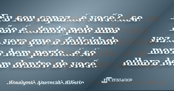 Eu sou capaz...é você?...se não é...tente pelo uma vez...vera que a felicidade mora bem perto...é só olhara bem dentro de você.... Frase de Rosângela Aparecida Ribeiro.