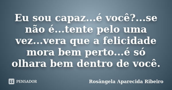 Eu sou capaz...é você?...se não é...tente pelo uma vez...vera que a felicidade mora bem perto...é só olhara bem dentro de você.... Frase de Rosângela Aparecida Ribeiro.