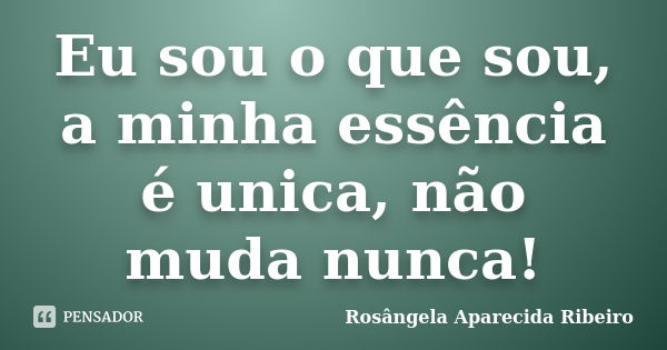 Eu sou o que sou, a minha essência é unica, não muda nunca!... Frase de Rosângela Aparecida Ribeiro.