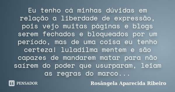 Eu tenho cá minhas dúvidas em relação a liberdade de expressão, pois vejo muitas páginas e blogs serem fechados e bloqueados por um período, mas de uma coisa eu... Frase de Rosângela Aparecida Ribeiro.