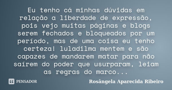 Eu tenho cá minhas dúvidas em relação a liberdade de expressão, pois vejo muitas páginas e blogs serem fechados e bloqueados por um período, mas de uma coisa eu... Frase de Rosângela Aparecida Ribeiro.