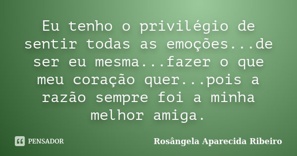 Eu tenho o privilégio de sentir todas as emoções...de ser eu mesma...fazer o que meu coração quer...pois a razão sempre foi a minha melhor amiga.... Frase de Rosângela Aparecida Ribeiro.