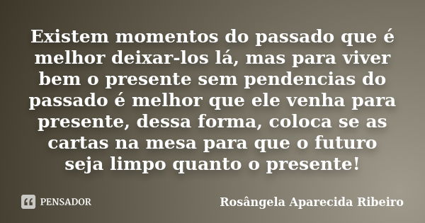 Existem momentos do passado que é melhor deixar-los lá, mas para viver bem o presente sem pendencias do passado é melhor que ele venha para presente, dessa form... Frase de Rosângela Aparecida Ribeiro.