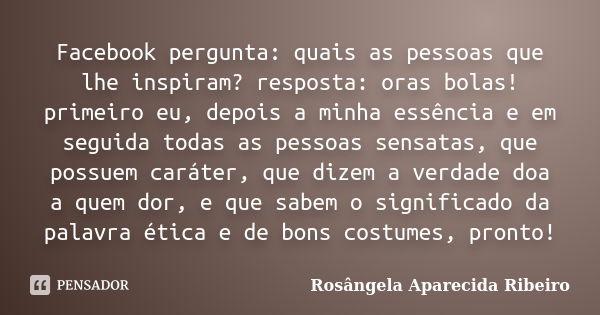 Facebook pergunta: quais as pessoas que lhe inspiram? resposta: oras bolas! primeiro eu, depois a minha essência e em seguida todas as pessoas sensatas, que pos... Frase de Rosângela Aparecida Ribeiro.