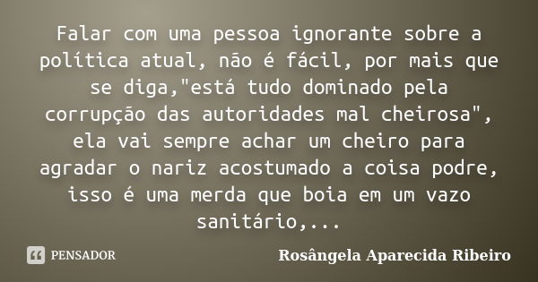 Falar com uma pessoa ignorante sobre a política atual, não é fácil, por mais que se diga,"está tudo dominado pela corrupção das autoridades mal cheirosa&qu... Frase de Rosângela Aparecida Ribeiro.