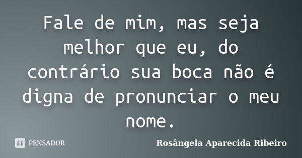 Fale de mim, mas seja melhor que eu, do contrário sua boca não é digna de pronunciar o meu nome.... Frase de Rosângela Aparecida Ribeiro.