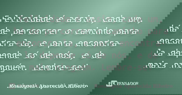 Felicidade é assim, cada um, há de percorrer o caminho para encontra-la, e para encontra-la depende só de nós, e de mais ninguém. Lembre-se!... Frase de Rosângela Aparecida Ribeiro.
