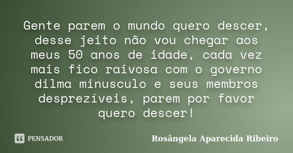 Gente parem o mundo quero descer, desse jeito não vou chegar aos meus 50 anos de idade, cada vez mais fico raivosa com o governo dilma minusculo e seus membros ... Frase de Rosângela Aparecida Ribeiro.