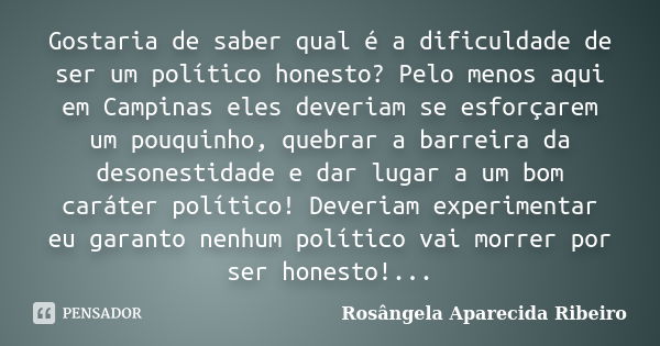 Gostaria de saber qual é a dificuldade de ser um político honesto? Pelo menos aqui em Campinas eles deveriam se esforçarem um pouquinho, quebrar a barreira da d... Frase de Rosângela Aparecida Ribeiro.