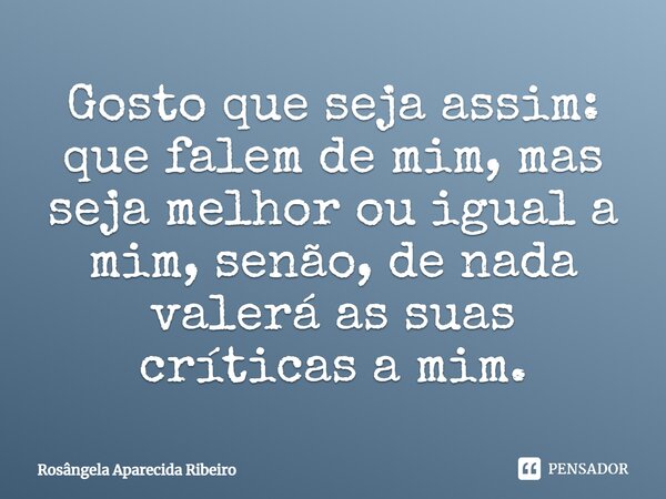Gosto que seja assim: que falem de mim, mas seja melhor ou igual a mim, senão, de nada valerá as suas críticas a mim.... Frase de Rosângela Aparecida Ribeiro.