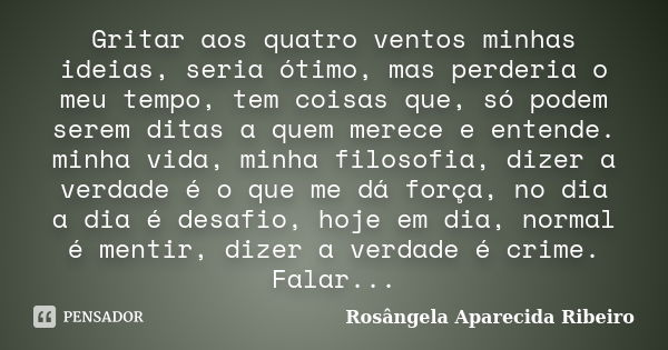 Gritar aos quatro ventos minhas ideias, seria ótimo, mas perderia o meu tempo, tem coisas que, só podem serem ditas a quem merece e entende. minha vida, minha f... Frase de Rosângela Aparecida Ribeiro.