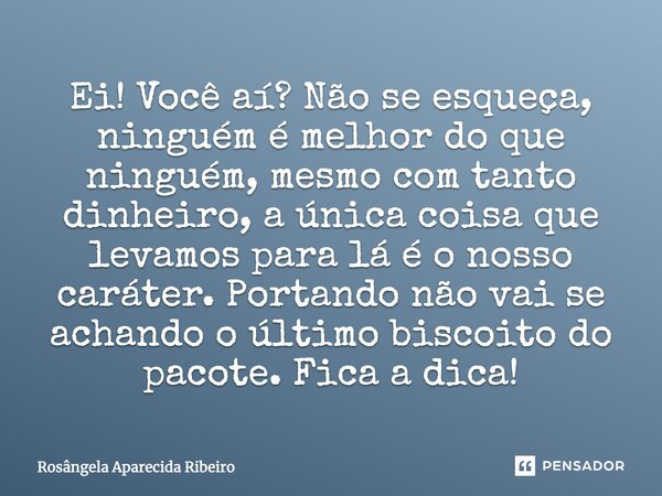 Ei! Você aí? Não se esqueça, ninguém é melhor do que ninguém, mesmo com tanto dinheiro, a única coisa que levamos para lá é o nosso caráter. Portando não vai se... Frase de Rosângela Aparecida Ribeiro.