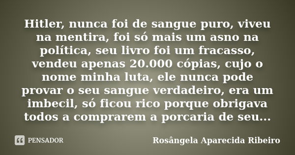 Hitler, nunca foi de sangue puro, viveu na mentira, foi só mais um asno na política, seu livro foi um fracasso, vendeu apenas 20.000 cópias, cujo o nome minha l... Frase de Rosângela Aparecida Ribeiro.