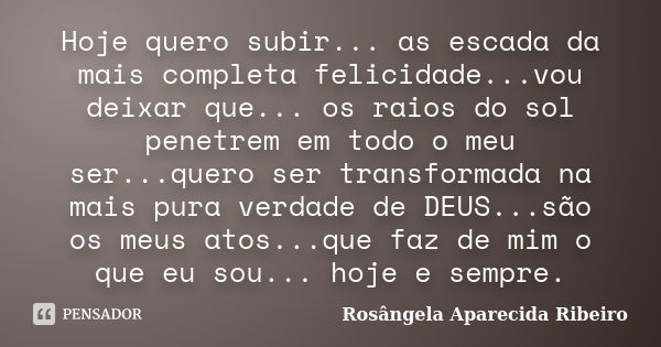 Hoje quero subir... as escada da mais completa felicidade...vou deixar que... os raios do sol penetrem em todo o meu ser...quero ser transformada na mais pura v... Frase de Rosângela Aparecida Ribeiro.