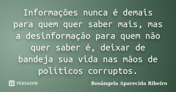 Informações nunca é demais para quem quer saber mais, mas a desinformação para quem não quer saber é, deixar de bandeja sua vida nas mãos de políticos corruptos... Frase de Rosângela Aparecida Ribeiro.