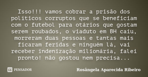 Isso!!! vamos cobrar a prisão dos políticos corruptos que se beneficiam com o futebol para otários que gostam serem roubados, o viaduto em BH caiu, morreram dua... Frase de Rosângela Aparecida Ribeiro.