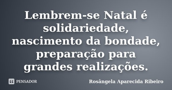 Lembrem-se Natal é solidariedade, nascimento da bondade, preparação para grandes realizações.... Frase de Rosângela Aparecida Ribeiro.