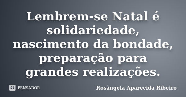 Lembrem-se Natal é solidariedade, nascimento da bondade, preparação para grandes realizações.... Frase de Rosângela Aparecida Ribeiro.