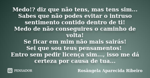 Medo!? diz que não tens, mas tens sim... Sabes que não podes evitar o intruso sentimento contido dentro de ti! Medo de não conseguires o caminho de volta! Se fi... Frase de Rosângela Aparecida Ribeiro.