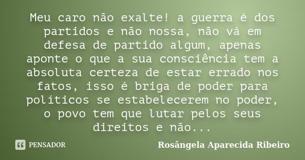 Meu caro não exalte! a guerra é dos partidos e não nossa, não vá em defesa de partido algum, apenas aponte o que a sua consciência tem a absoluta certeza de est... Frase de Rosângela Aparecida ribeiro.