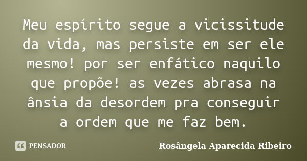 Meu espírito segue a vicissitude da vida, mas persiste em ser ele mesmo! por ser enfático naquilo que propõe! as vezes abrasa na ânsia da desordem pra conseguir... Frase de Rosângela Aparecida Ribeiro.