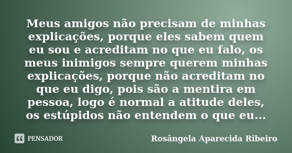 Meus amigos não precisam de minhas explicações, porque eles sabem quem eu sou e acreditam no que eu falo, os meus inimigos sempre querem minhas explicações, por... Frase de Rosângela Aparecida ribeiro.