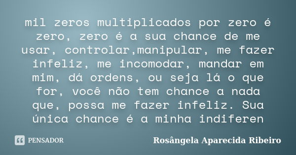 mil zeros multiplicados por zero é zero, zero é a sua chance de me usar, controlar,manipular, me fazer infeliz, me incomodar, mandar em mim, dá ordens, ou seja ... Frase de Rosângela Aparecida Ribeiro.