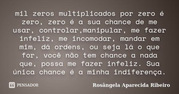 mil zeros multiplicados por zero é zero, zero é a sua chance de me usar, controlar,manipular, me fazer infeliz, me incomodar, mandar em mim, dá ordens, ou seja ... Frase de Rosângela Aparecida Ribeiro.