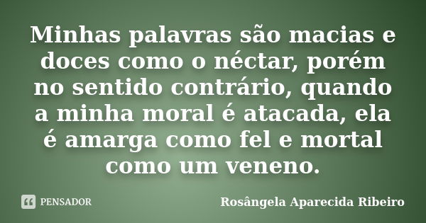 Minhas palavras são macias e doces como o néctar, porém no sentido contrário, quando a minha moral é atacada, ela é amarga como fel e mortal como um veneno.... Frase de Rosângela Aparecida Ribeiro.