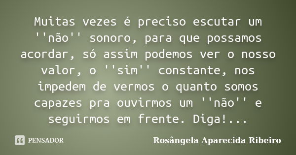 Muitas vezes é preciso escutar um ''não'' sonoro, para que possamos acordar, só assim podemos ver o nosso valor, o ''sim'' constante, nos impedem de vermos o qu... Frase de Rosângela Aparecida Ribeiro.