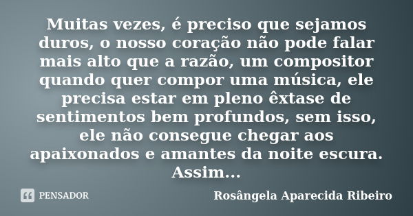 Muitas vezes, é preciso que sejamos duros, o nosso coração não pode falar mais alto que a razão, um compositor quando quer compor uma música, ele precisa estar ... Frase de Rosângela Aparecida Ribeiro.