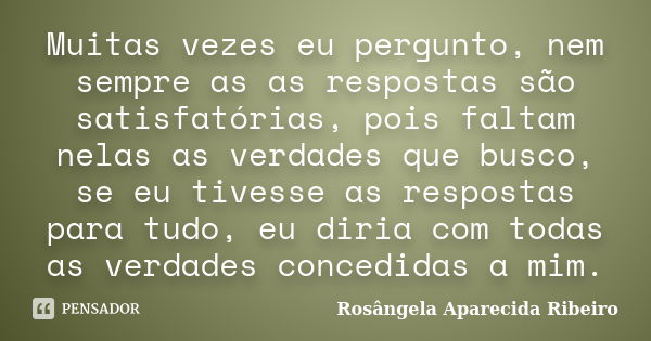 Muitas vezes eu pergunto, nem sempre as as respostas são satisfatórias, pois faltam nelas as verdades que busco, se eu tivesse as respostas para tudo, eu diria ... Frase de Rosângela Aparecida Ribeiro.